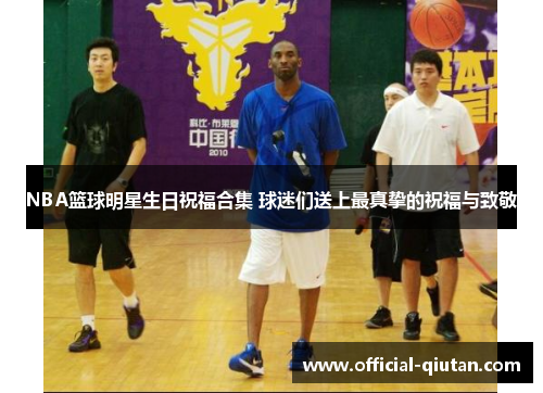 NBA篮球明星生日祝福合集 球迷们送上最真挚的祝福与致敬