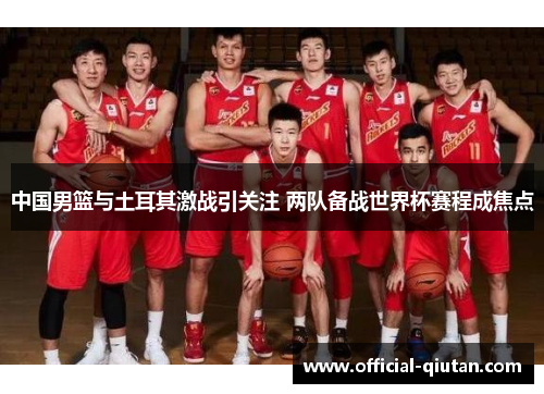 中国男篮与土耳其激战引关注 两队备战世界杯赛程成焦点