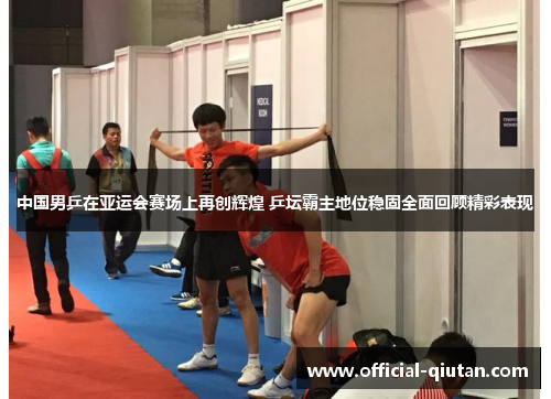 中国男乒在亚运会赛场上再创辉煌 乒坛霸主地位稳固全面回顾精彩表现