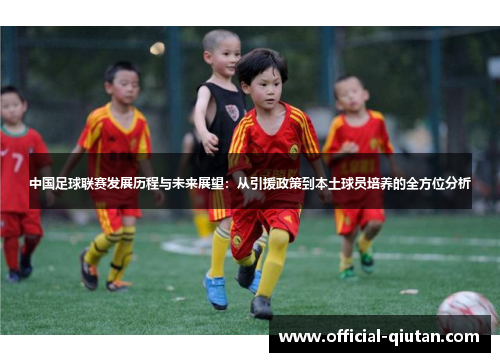 中国足球联赛发展历程与未来展望：从引援政策到本土球员培养的全方位分析