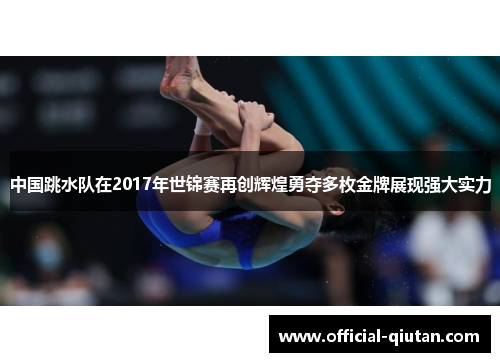 中国跳水队在2017年世锦赛再创辉煌勇夺多枚金牌展现强大实力