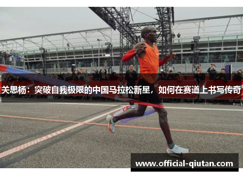 关思杨：突破自我极限的中国马拉松新星，如何在赛道上书写传奇