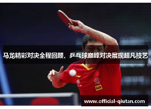 马龙精彩对决全程回顾，乒乓球巅峰对决展现超凡技艺
